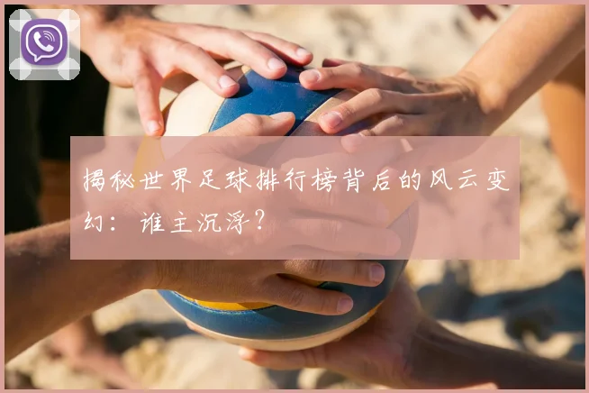 揭秘世界足球排行榜背后的风云变幻：谁主沉浮？
