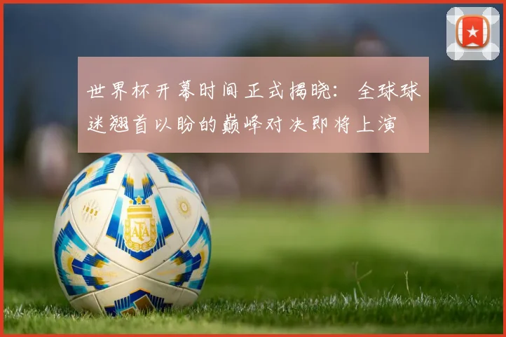 世界杯开幕时间正式揭晓:全球球迷翘首以盼的巅峰对决即将上演