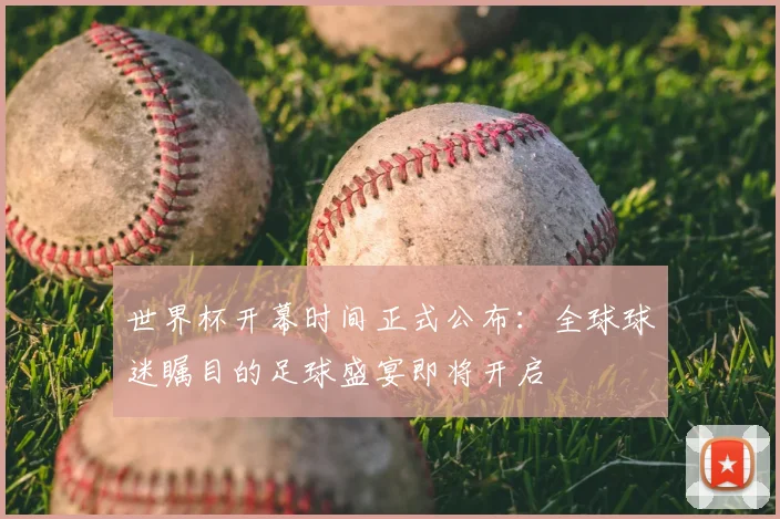 世界杯开幕时间正式公布：全球球迷瞩目的足球盛宴即将开启
