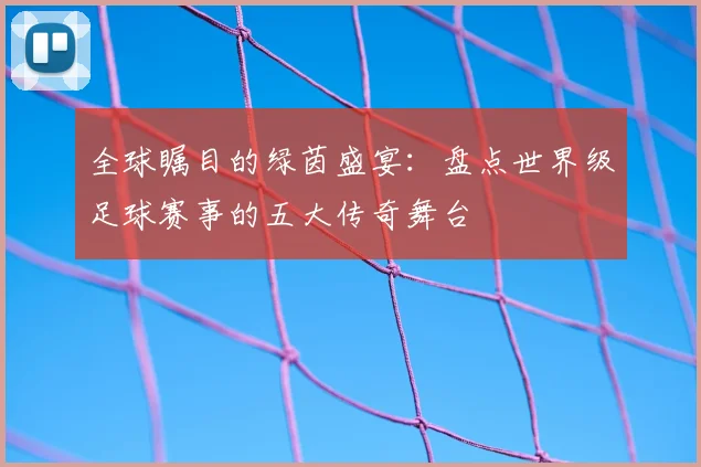 全球瞩目的绿茵盛宴：盘点世界级足球赛事的五大传奇舞台