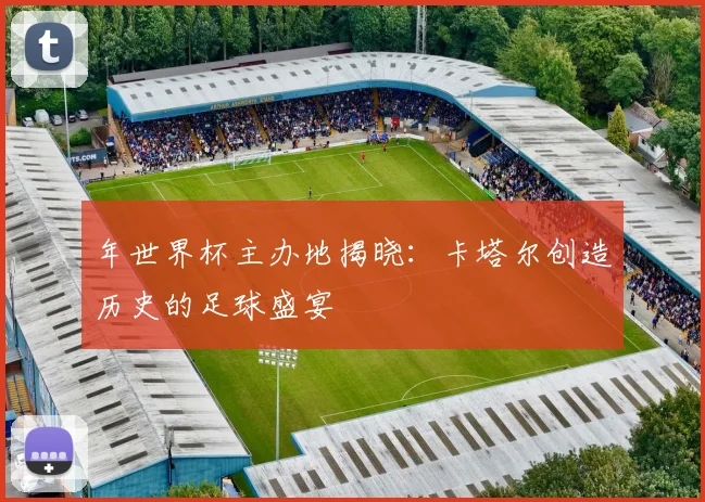 年世界杯主办地揭晓:卡塔尔创造历史的足球盛宴