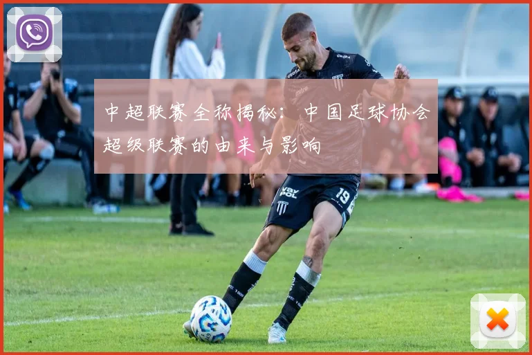 中超联赛全称揭秘：中国足球协会超级联赛的由来与影响