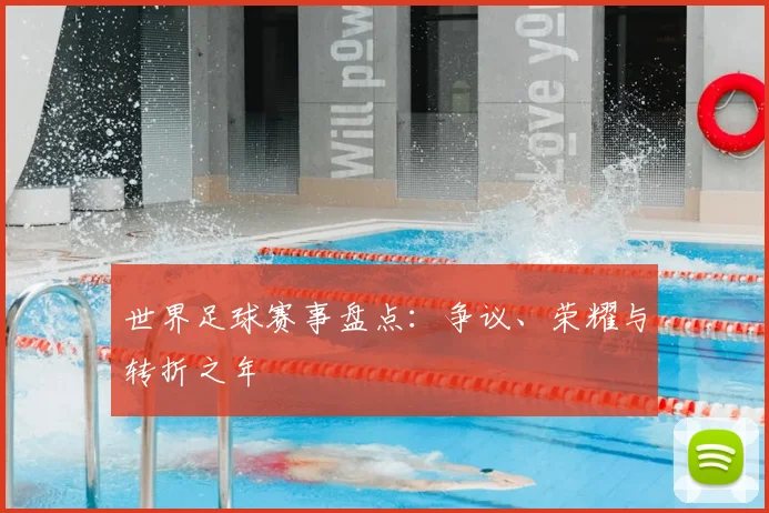 世界足球赛事盘点：争议、荣耀与转折之年
