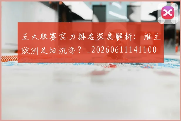 五大联赛实力排名深度解析：谁主欧洲足坛沉浮？_20260611141100