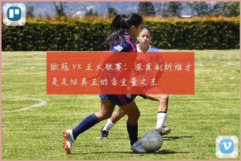 欧冠 vs 五大联赛：深度剖析谁才是足坛真正的含金量之王