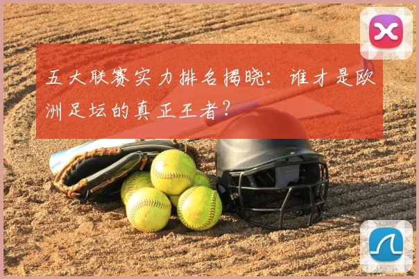 五大联赛实力排名揭晓:谁才是欧洲足坛的真正王者?