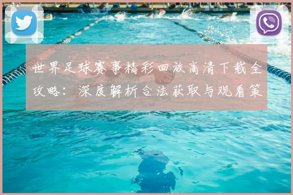 世界足球赛事精彩回放高清下载全攻略:深度解析合法获取与观看策略