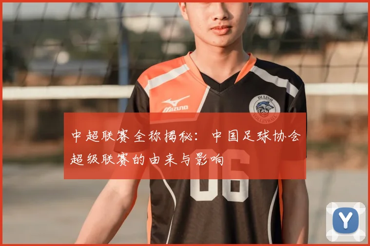 中超联赛全称揭秘：中国足球协会超级联赛的由来与影响