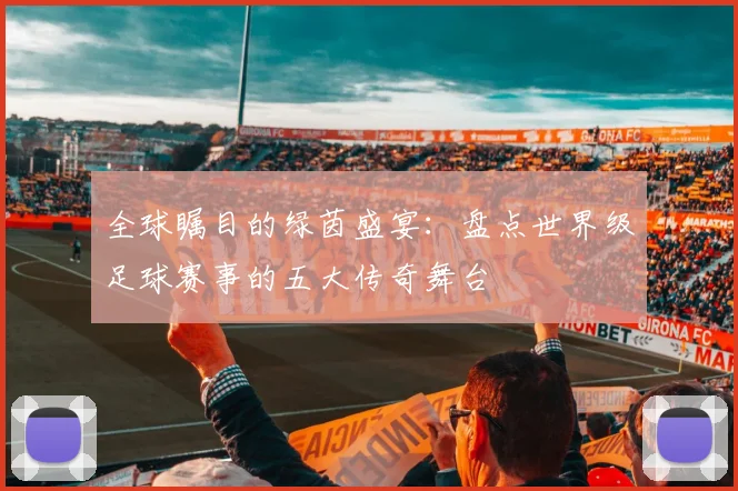 全球瞩目的绿茵盛宴：盘点世界级足球赛事的五大传奇舞台