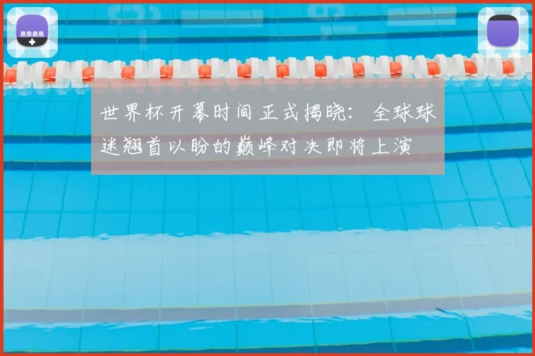 世界杯开幕时间正式揭晓：全球球迷翘首以盼的巅峰对决即将上演