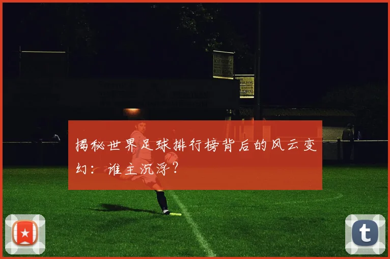 揭秘世界足球排行榜背后的风云变幻：谁主沉浮？
