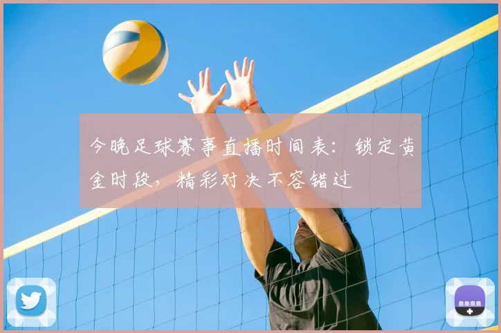今晚足球赛事直播时间表:锁定黄金时段,精彩对决不容错过